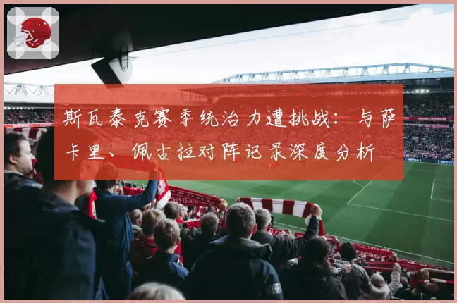 斯瓦泰克赛季统治力遭挑战：与萨卡里、佩古拉对阵记录深度分析