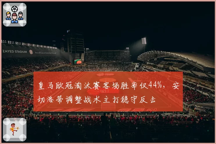 皇马欧冠淘汰赛客场胜率仅44%,安切洛蒂调整战术主打稳守反击