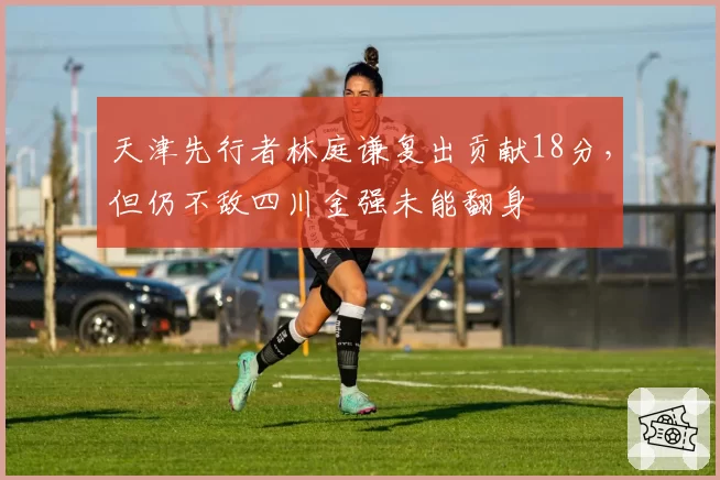 天津先行者林庭谦复出贡献18分，但仍不敌四川金强未能翻身