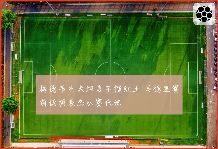 梅德韦杰夫坦言不擅红土 马德里赛前低调表态以赛代练