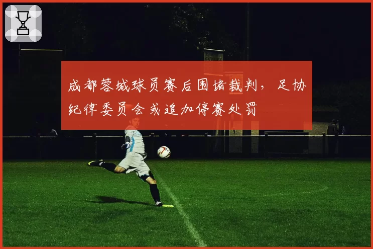 成都蓉城球员赛后围堵裁判,足协纪律委员会或追加停赛处罚