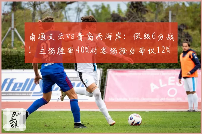 南通支云vs青岛西海岸:保级6分战!主场胜率40%对客场抢分率仅12%,心理压力考验新帅