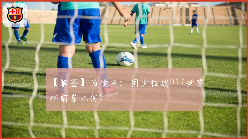 【解签】马德兴：国少征战U17世界杯前景几何？