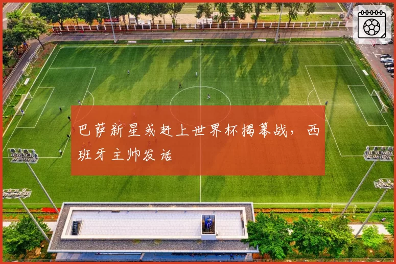巴萨新星或赶上世界杯揭幕战，西班牙主帅发话