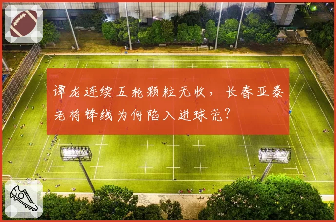 谭龙连续五轮颗粒无收,长春亚泰老将锋线为何陷入进球荒?