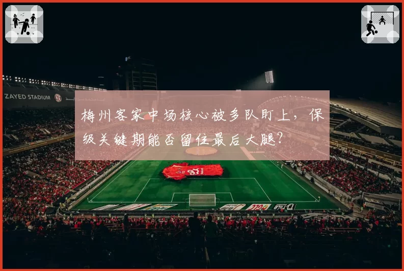 梅州客家中场核心被多队盯上，保级关键期能否留住最后大腿？