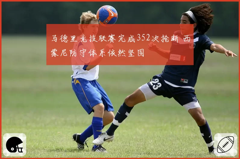 马德里竞技联赛完成352次抢断 西蒙尼防守体系依然坚固