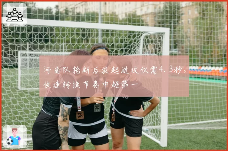 河南队抢断后发起进攻仅需4.3秒,快速转换节奏中超第一