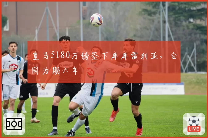 皇马5180万镑签下库库雷利亚,合同为期六年