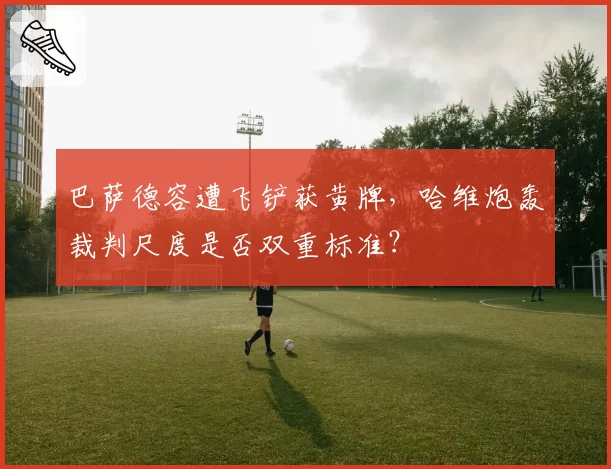 巴萨德容遭飞铲获黄牌，哈维炮轰裁判尺度是否双重标准？