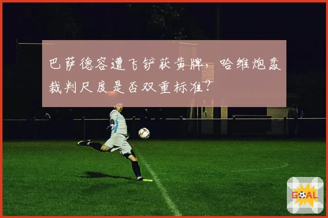 巴萨德容遭飞铲获黄牌，哈维炮轰裁判尺度是否双重标准？