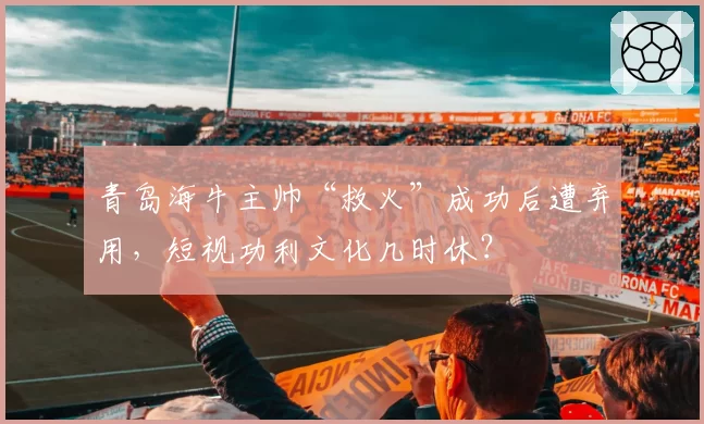 青岛海牛主帅“救火”成功后遭弃用，短视功利文化几时休？