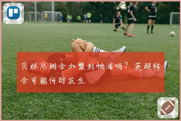 贝林厄姆会加盟利物浦吗？英超转会可能何时发生