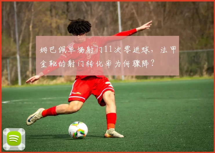 姆巴佩单场射门11次零进球,法甲金靴的射门转化率为何骤降?