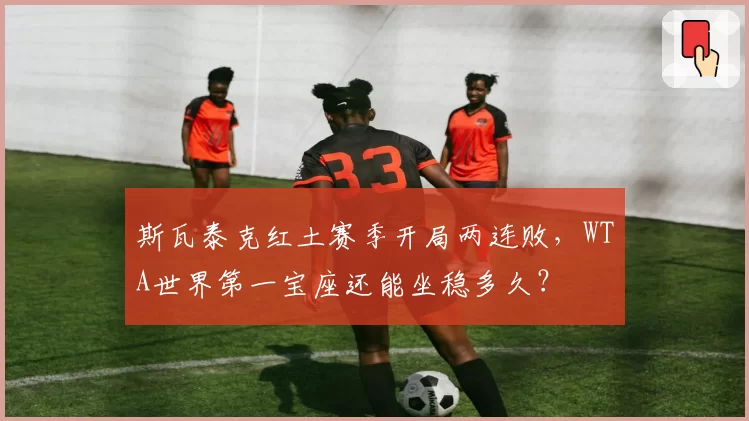 斯瓦泰克红土赛季开局两连败,WTA世界第一宝座还能坐稳多久?