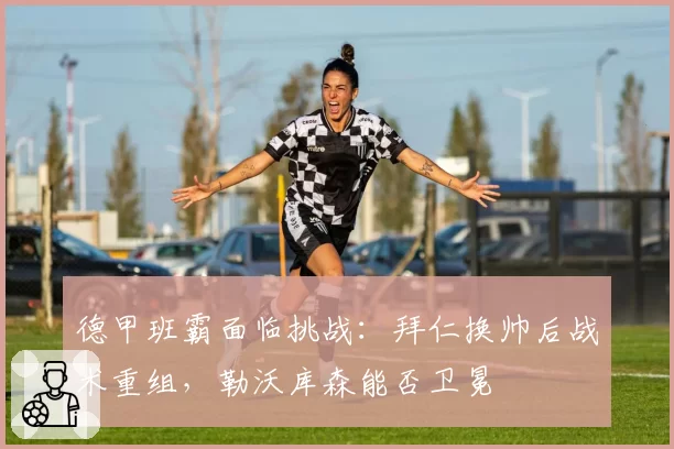 德甲班霸面临挑战:拜仁换帅后战术重组,勒沃库森能否卫冕
