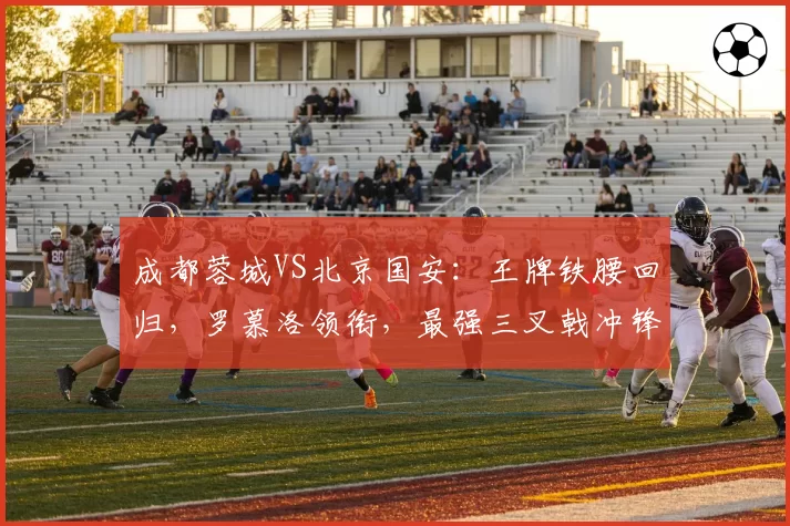 成都蓉城VS北京国安:王牌铁腰回归,罗慕洛领衔,最强三叉戟冲锋