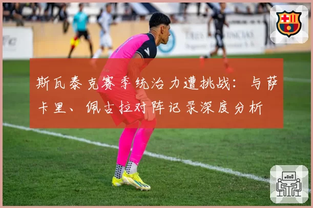 斯瓦泰克赛季统治力遭挑战：与萨卡里、佩古拉对阵记录深度分析