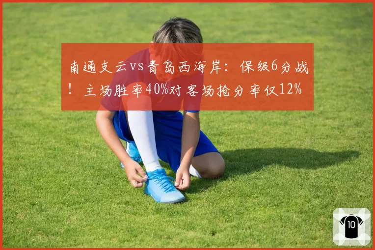 南通支云vs青岛西海岸：保级6分战！主场胜率40%对客场抢分率仅12%，心理压力考验新帅
