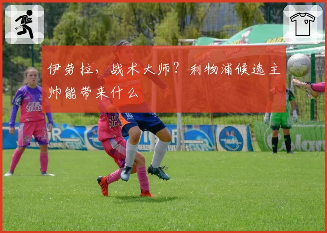 伊劳拉，战术大师？利物浦候选主帅能带来什么