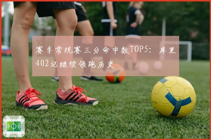 赛季常规赛三分命中数TOP5:库里402记继续领跑历史
