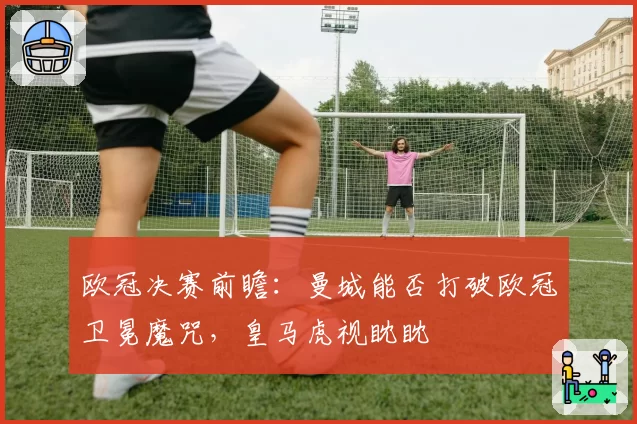欧冠决赛前瞻:曼城能否打破欧冠卫冕魔咒,皇马虎视眈眈