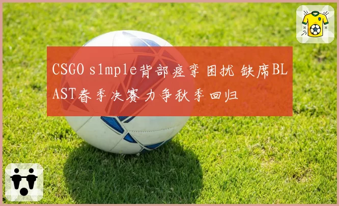 CSGO s1mple背部痉挛困扰 缺席BLAST春季决赛力争秋季回归