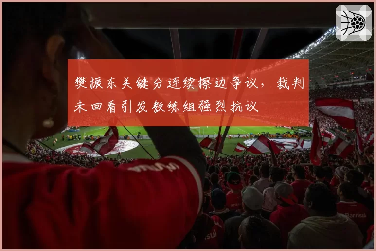 樊振东关键分连续擦边争议，裁判未回看引发教练组强烈抗议