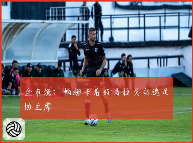 全市场:帕柳卡看好马拉戈当选足协主席