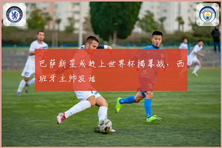 巴萨新星或赶上世界杯揭幕战，西班牙主帅发话